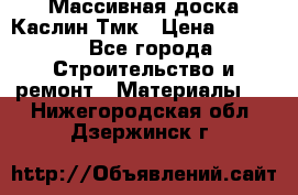 Массивная доска Каслин Тмк › Цена ­ 2 000 - Все города Строительство и ремонт » Материалы   . Нижегородская обл.,Дзержинск г.